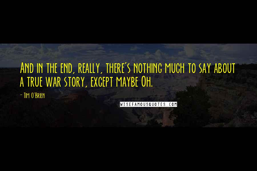Tim O'Brien Quotes: And in the end, really, there's nothing much to say about a true war story, except maybe Oh.
