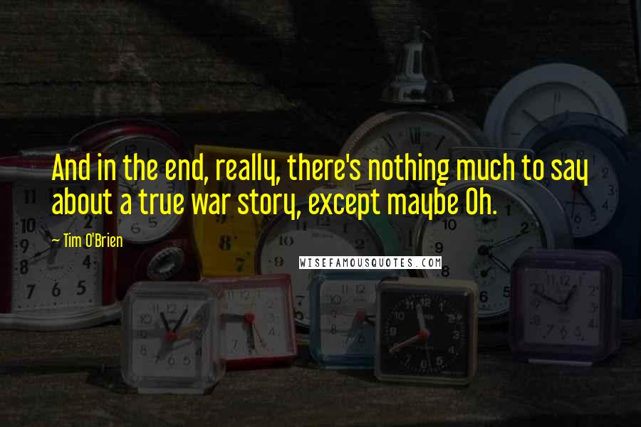 Tim O'Brien Quotes: And in the end, really, there's nothing much to say about a true war story, except maybe Oh.