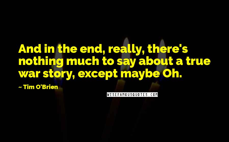 Tim O'Brien Quotes: And in the end, really, there's nothing much to say about a true war story, except maybe Oh.