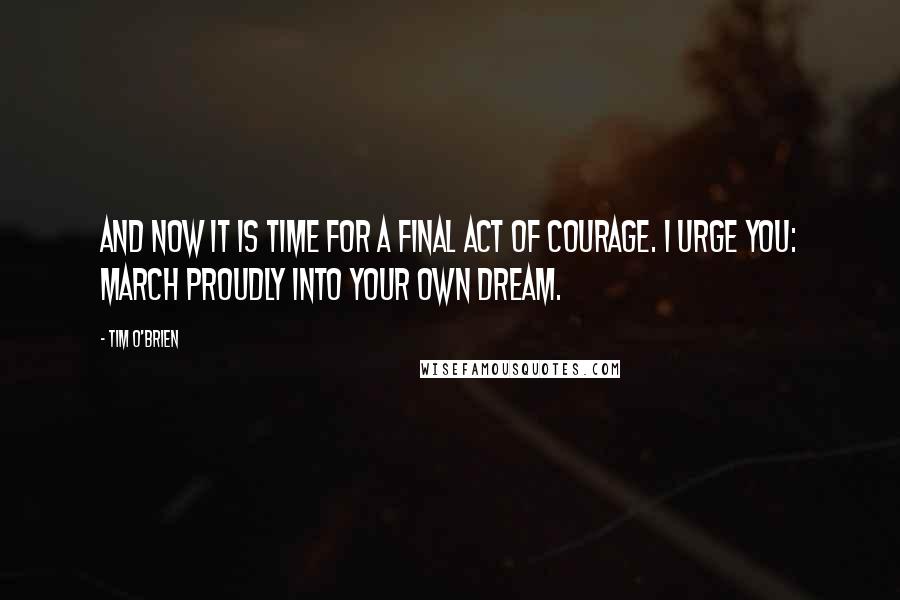 Tim O'Brien Quotes: And now it is time for a final act of courage. I urge you: March proudly into your own dream.