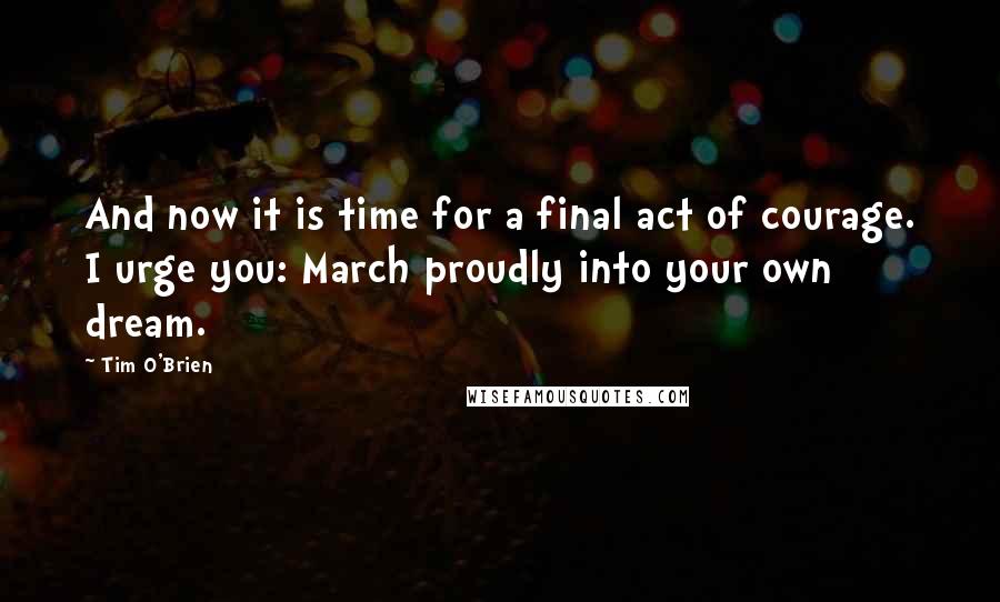 Tim O'Brien Quotes: And now it is time for a final act of courage. I urge you: March proudly into your own dream.