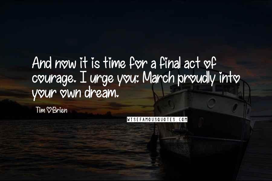 Tim O'Brien Quotes: And now it is time for a final act of courage. I urge you: March proudly into your own dream.