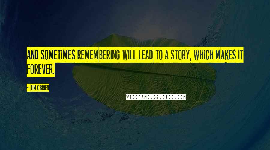 Tim O'Brien Quotes: And sometimes remembering will lead to a story, which makes it forever.