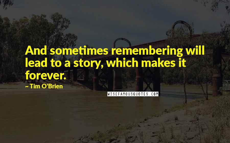 Tim O'Brien Quotes: And sometimes remembering will lead to a story, which makes it forever.