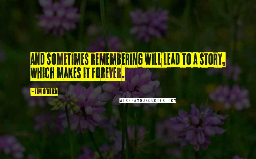 Tim O'Brien Quotes: And sometimes remembering will lead to a story, which makes it forever.