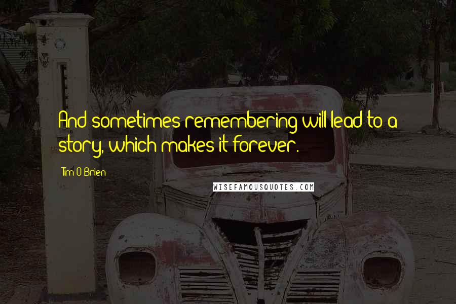 Tim O'Brien Quotes: And sometimes remembering will lead to a story, which makes it forever.