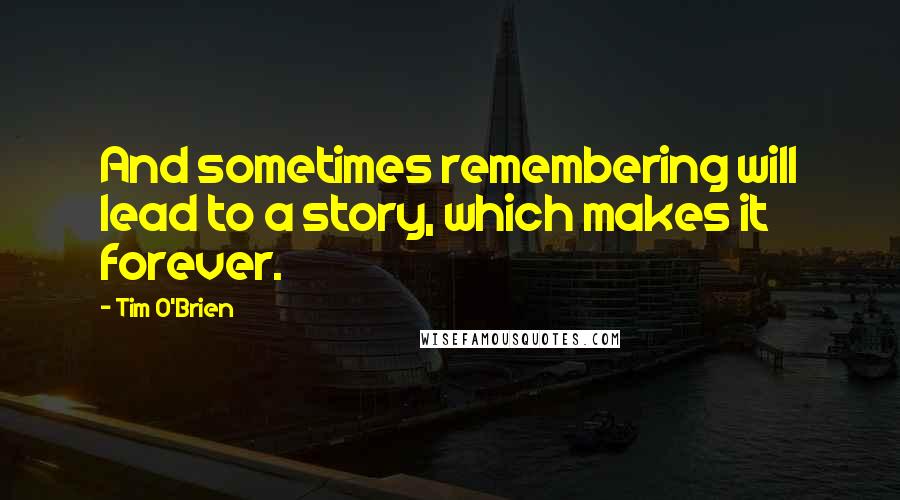 Tim O'Brien Quotes: And sometimes remembering will lead to a story, which makes it forever.