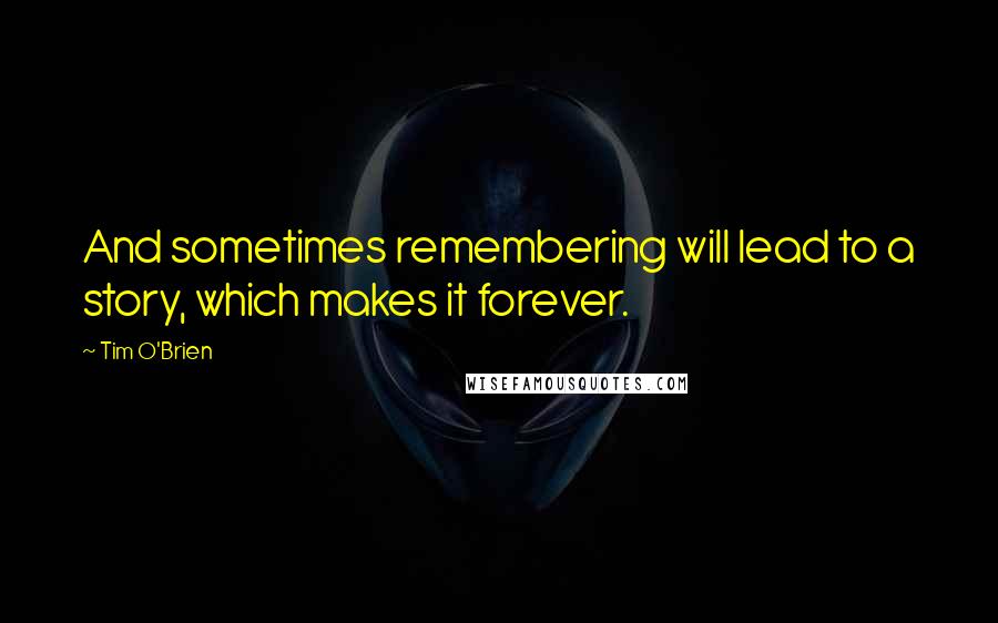 Tim O'Brien Quotes: And sometimes remembering will lead to a story, which makes it forever.