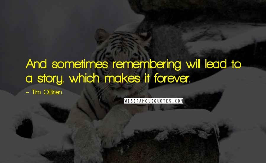 Tim O'Brien Quotes: And sometimes remembering will lead to a story, which makes it forever.