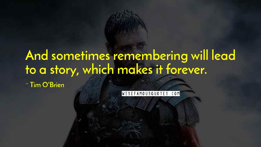 Tim O'Brien Quotes: And sometimes remembering will lead to a story, which makes it forever.