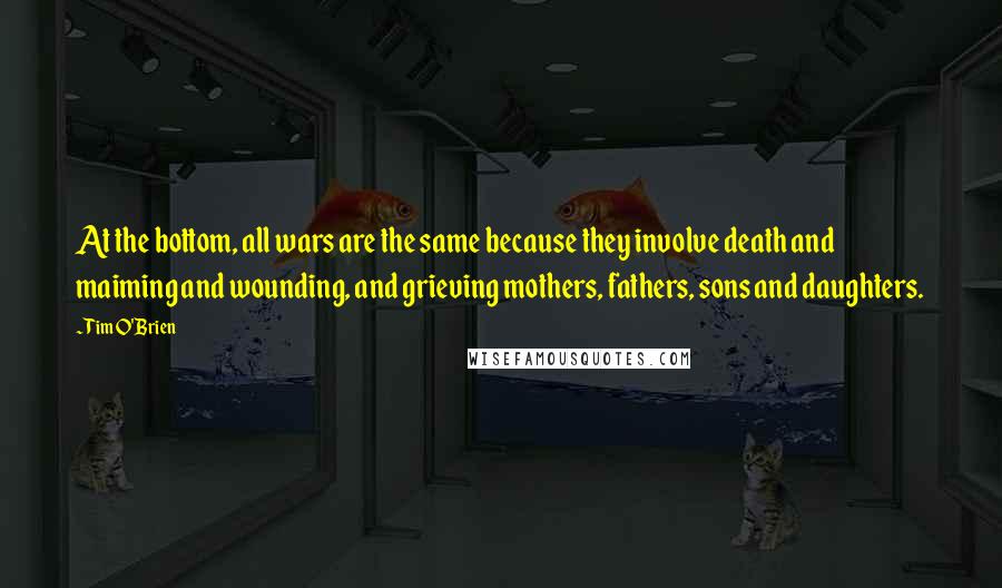 Tim O'Brien Quotes: At the bottom, all wars are the same because they involve death and maiming and wounding, and grieving mothers, fathers, sons and daughters.