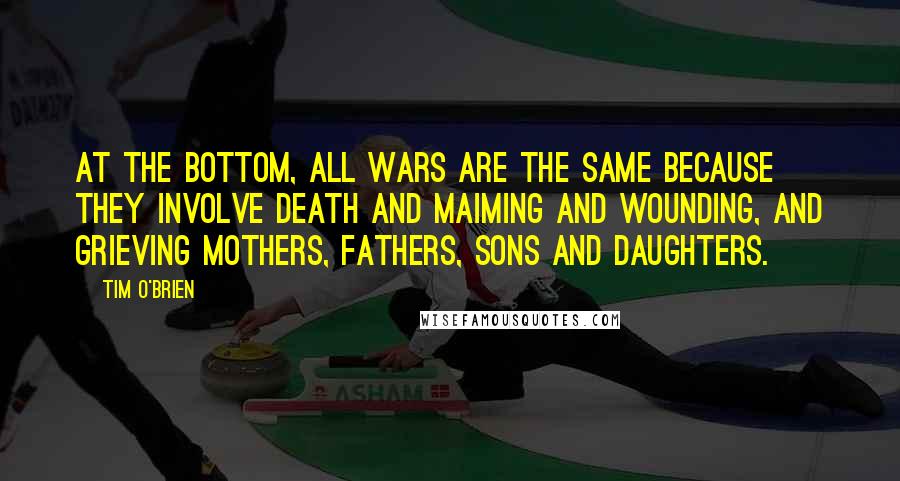 Tim O'Brien Quotes: At the bottom, all wars are the same because they involve death and maiming and wounding, and grieving mothers, fathers, sons and daughters.