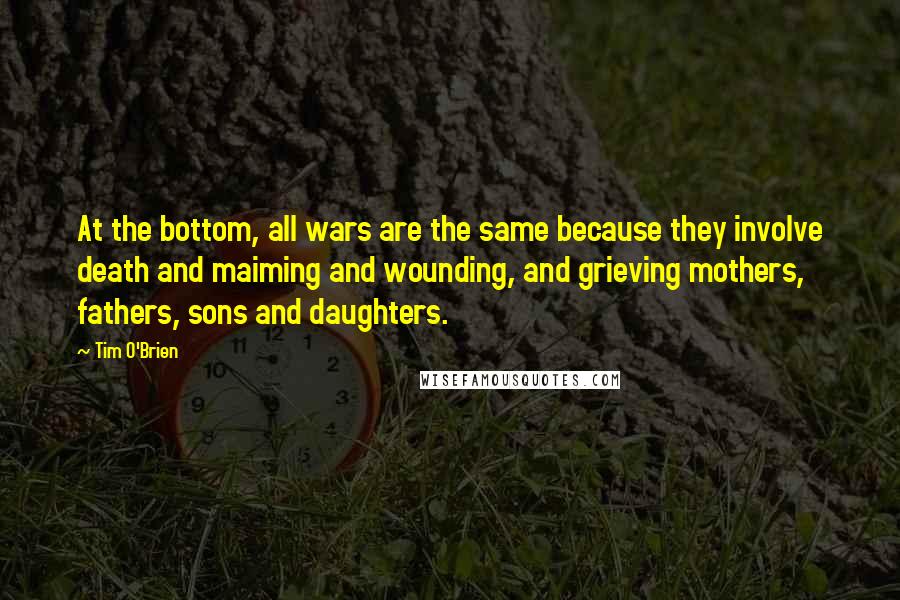 Tim O'Brien Quotes: At the bottom, all wars are the same because they involve death and maiming and wounding, and grieving mothers, fathers, sons and daughters.