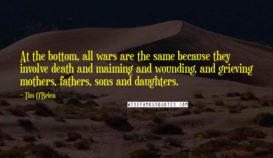 Tim O'Brien Quotes: At the bottom, all wars are the same because they involve death and maiming and wounding, and grieving mothers, fathers, sons and daughters.