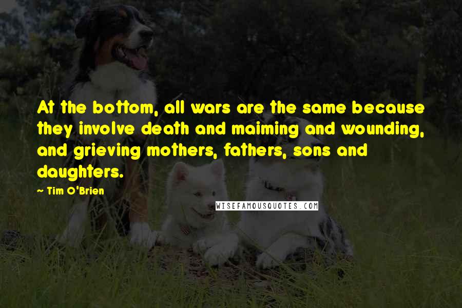 Tim O'Brien Quotes: At the bottom, all wars are the same because they involve death and maiming and wounding, and grieving mothers, fathers, sons and daughters.