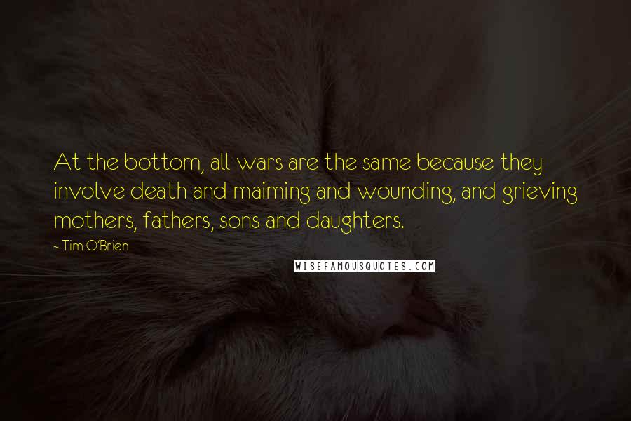 Tim O'Brien Quotes: At the bottom, all wars are the same because they involve death and maiming and wounding, and grieving mothers, fathers, sons and daughters.