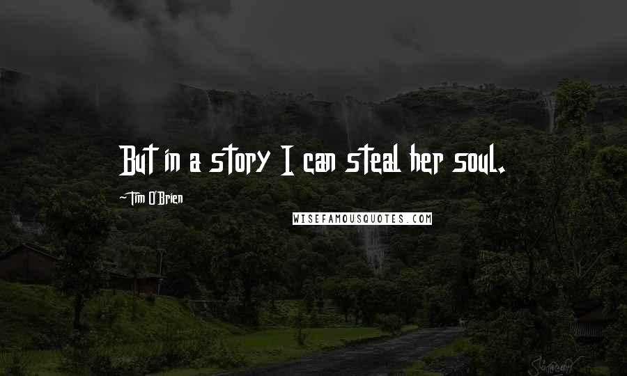 Tim O'Brien Quotes: But in a story I can steal her soul.