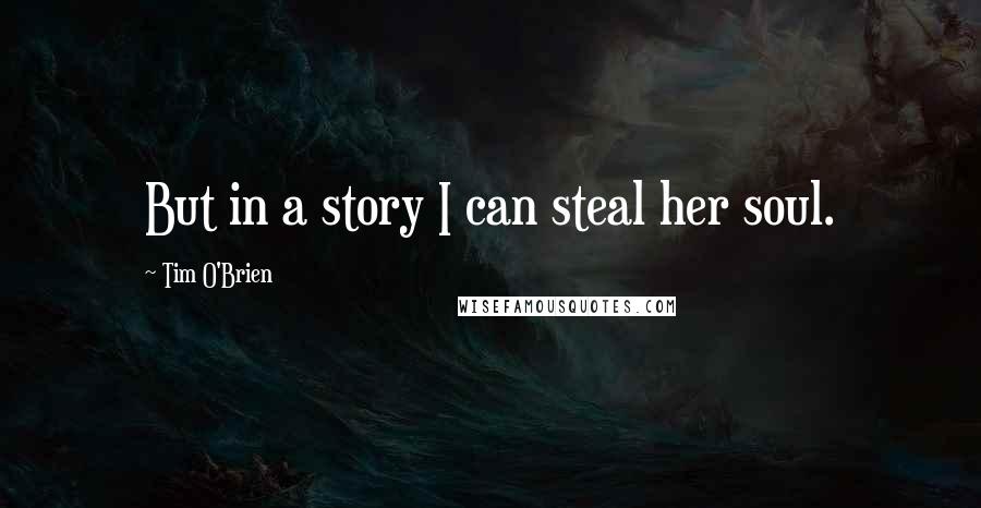 Tim O'Brien Quotes: But in a story I can steal her soul.