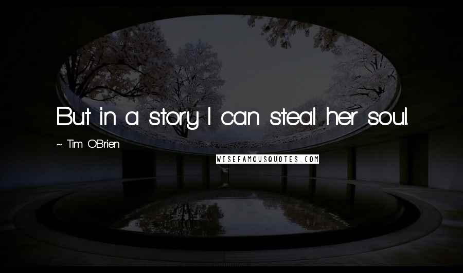 Tim O'Brien Quotes: But in a story I can steal her soul.