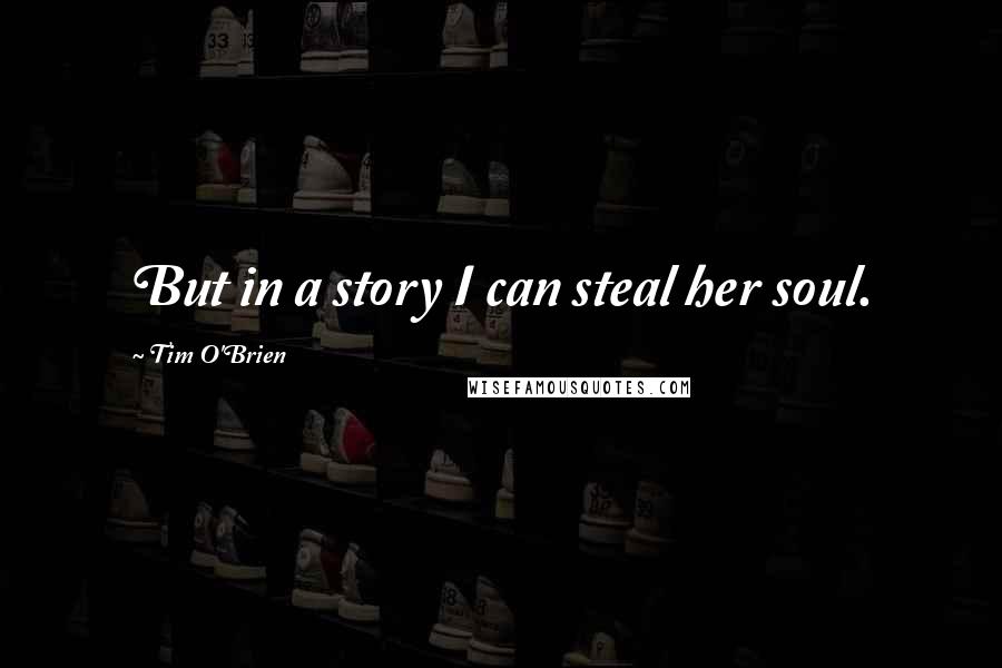 Tim O'Brien Quotes: But in a story I can steal her soul.