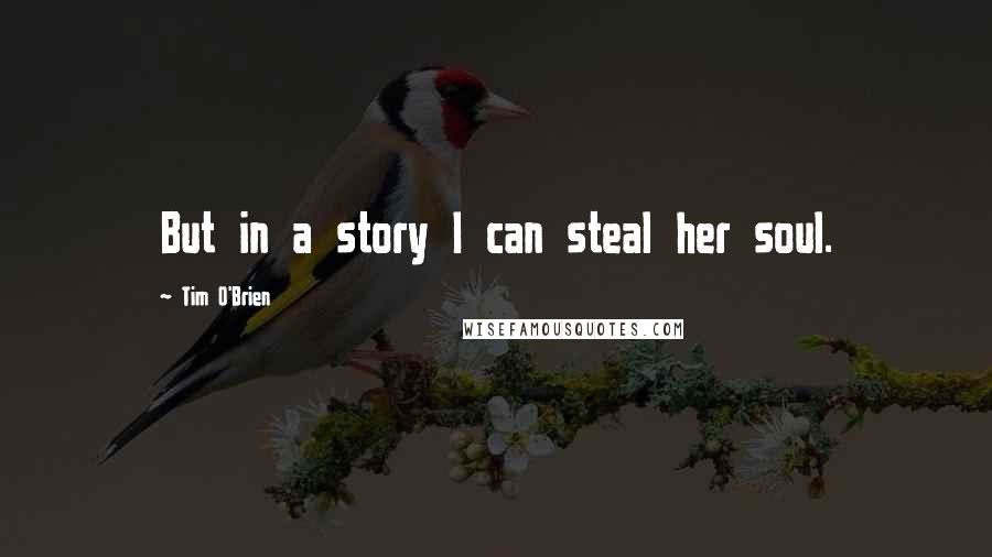 Tim O'Brien Quotes: But in a story I can steal her soul.