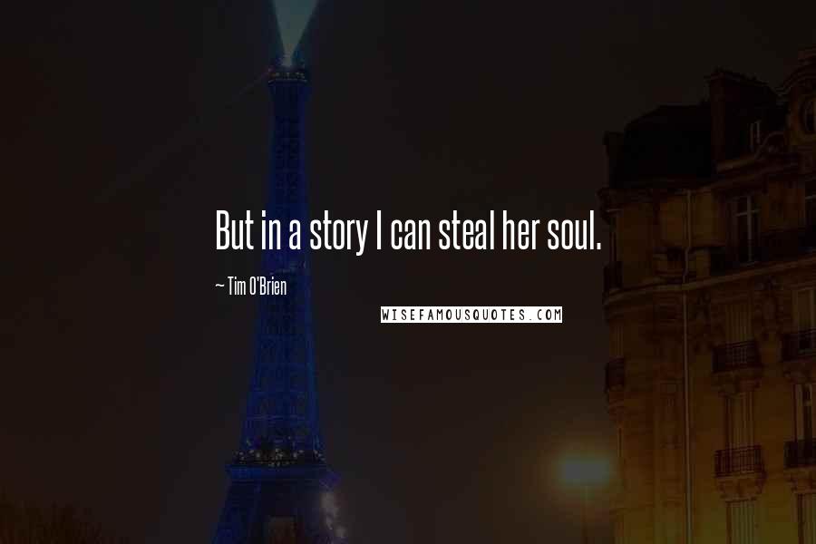 Tim O'Brien Quotes: But in a story I can steal her soul.