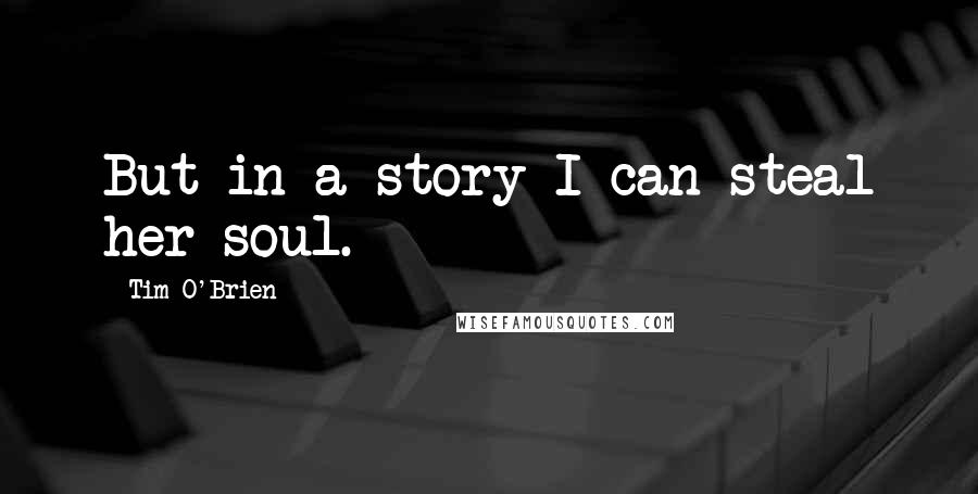 Tim O'Brien Quotes: But in a story I can steal her soul.