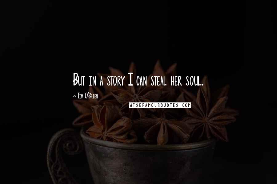 Tim O'Brien Quotes: But in a story I can steal her soul.