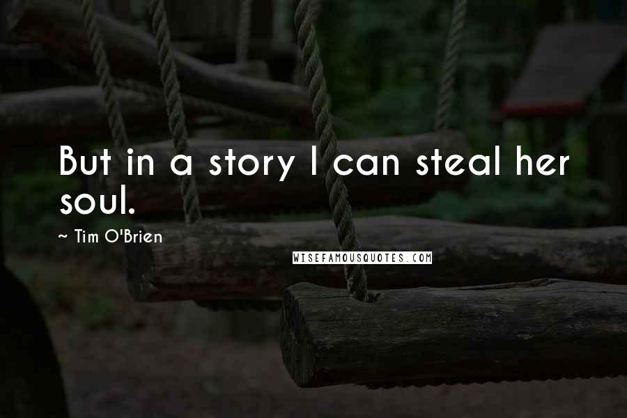 Tim O'Brien Quotes: But in a story I can steal her soul.