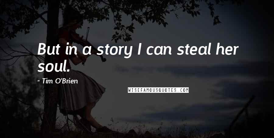 Tim O'Brien Quotes: But in a story I can steal her soul.