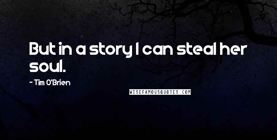 Tim O'Brien Quotes: But in a story I can steal her soul.