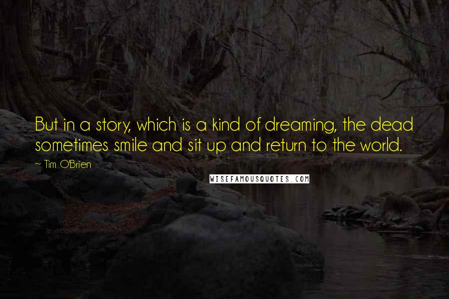 Tim O'Brien Quotes: But in a story, which is a kind of dreaming, the dead sometimes smile and sit up and return to the world.