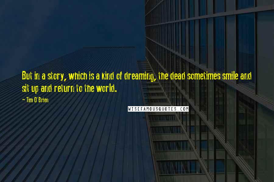 Tim O'Brien Quotes: But in a story, which is a kind of dreaming, the dead sometimes smile and sit up and return to the world.