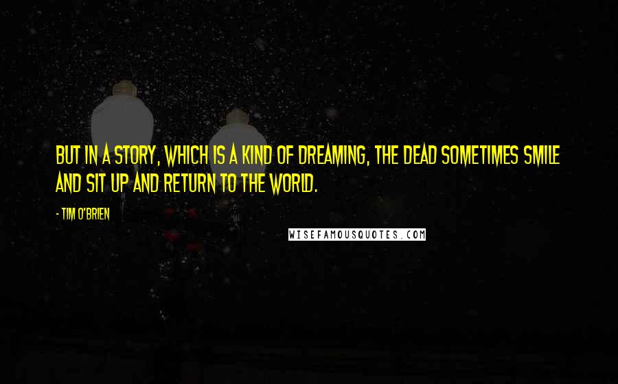 Tim O'Brien Quotes: But in a story, which is a kind of dreaming, the dead sometimes smile and sit up and return to the world.