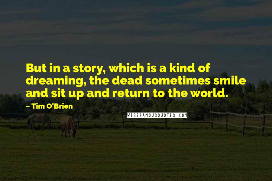 Tim O'Brien Quotes: But in a story, which is a kind of dreaming, the dead sometimes smile and sit up and return to the world.