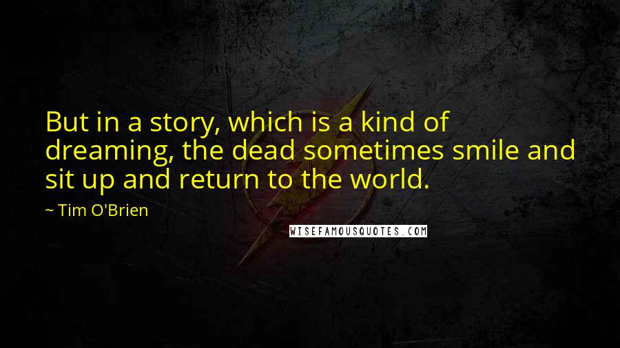 Tim O'Brien Quotes: But in a story, which is a kind of dreaming, the dead sometimes smile and sit up and return to the world.