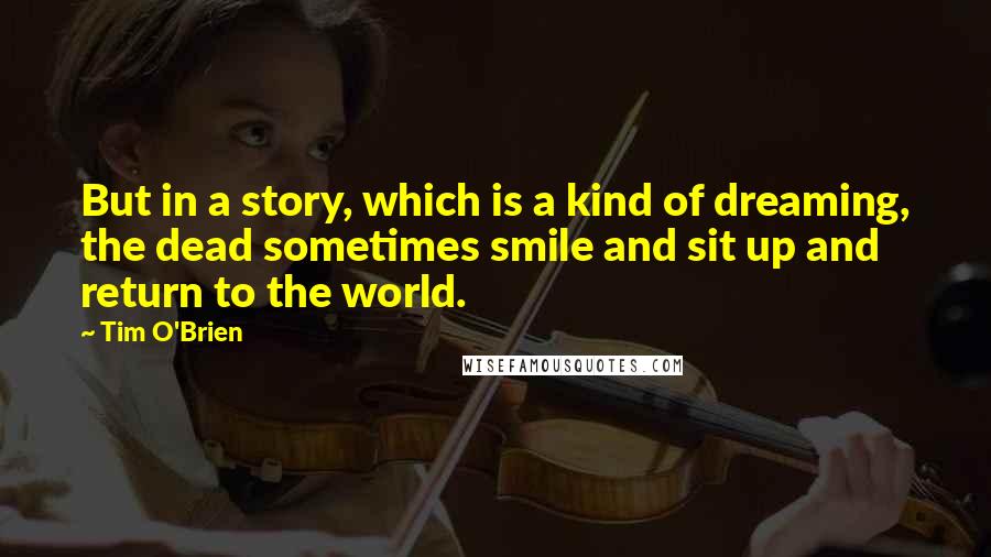 Tim O'Brien Quotes: But in a story, which is a kind of dreaming, the dead sometimes smile and sit up and return to the world.