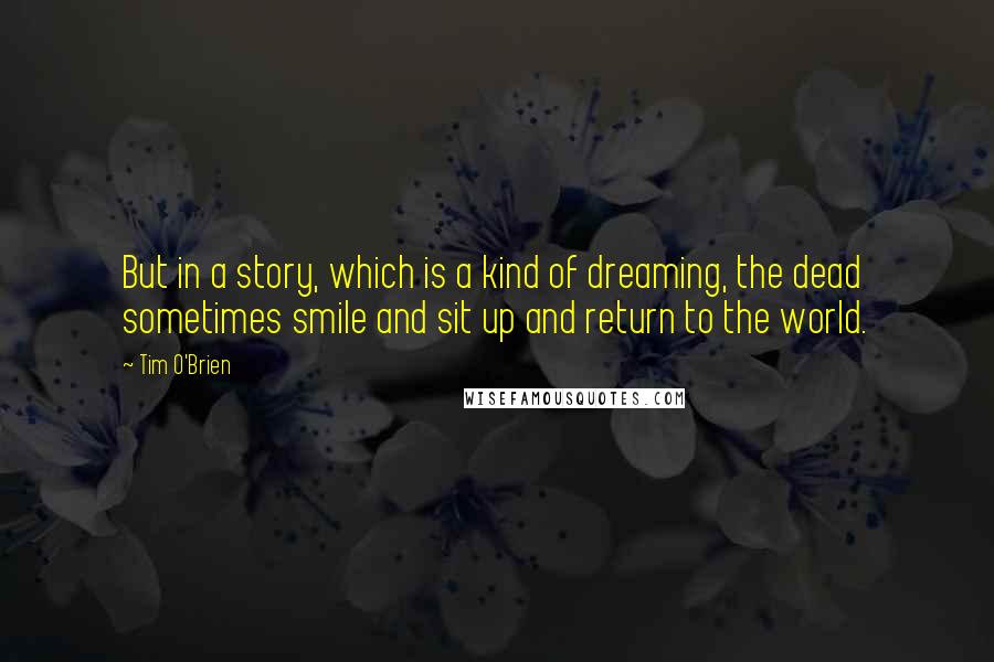 Tim O'Brien Quotes: But in a story, which is a kind of dreaming, the dead sometimes smile and sit up and return to the world.