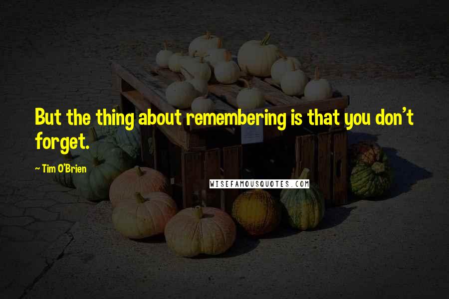 Tim O'Brien Quotes: But the thing about remembering is that you don't forget.
