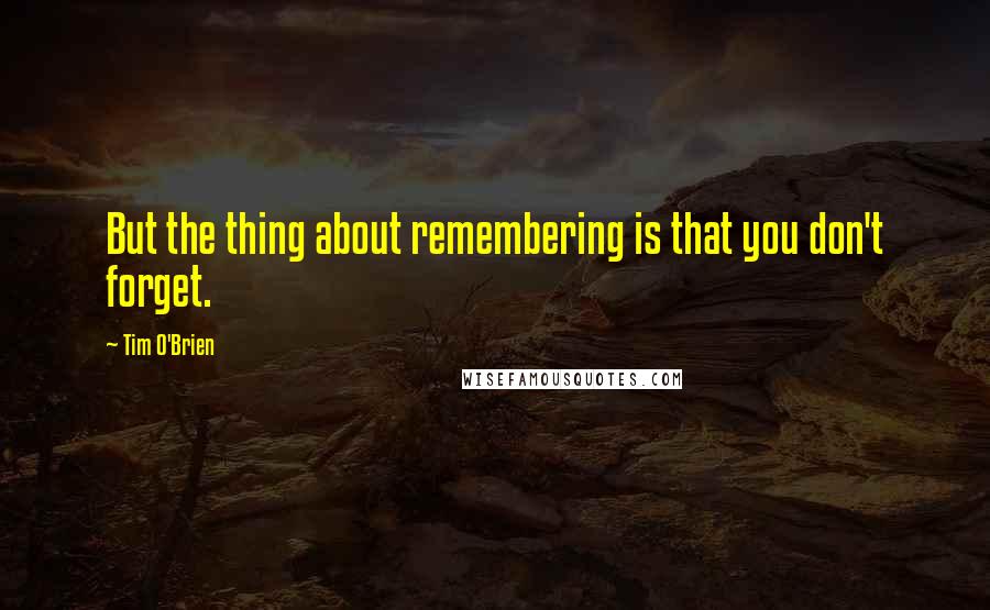Tim O'Brien Quotes: But the thing about remembering is that you don't forget.
