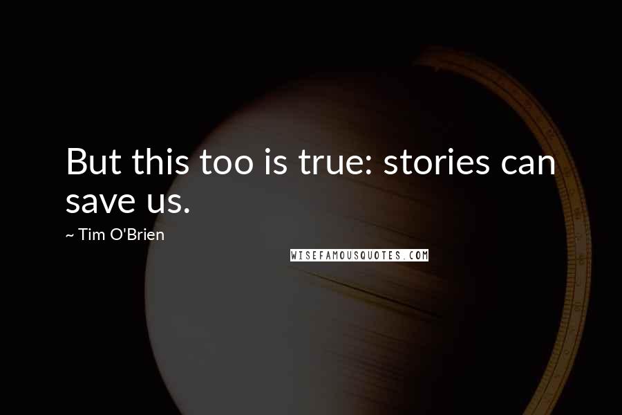 Tim O'Brien Quotes: But this too is true: stories can save us.