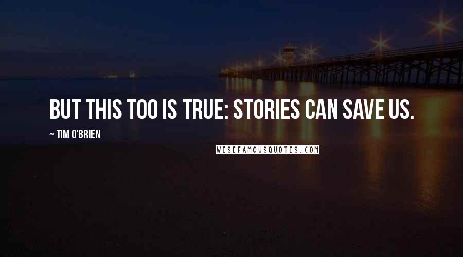 Tim O'Brien Quotes: But this too is true: stories can save us.