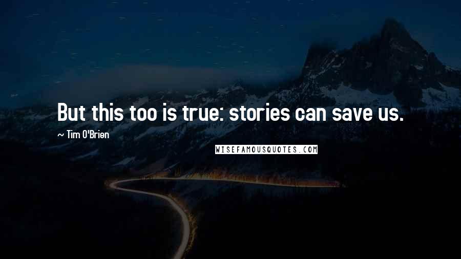 Tim O'Brien Quotes: But this too is true: stories can save us.