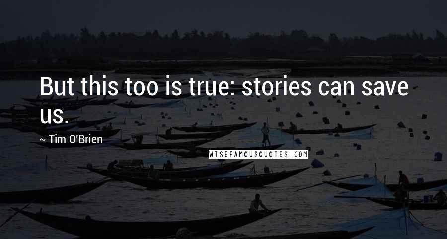 Tim O'Brien Quotes: But this too is true: stories can save us.