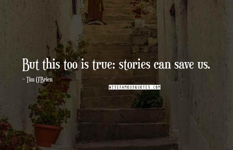 Tim O'Brien Quotes: But this too is true: stories can save us.