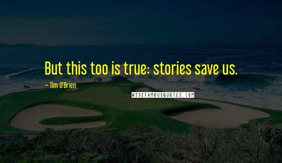 Tim O'Brien Quotes: But this too is true: stories save us.