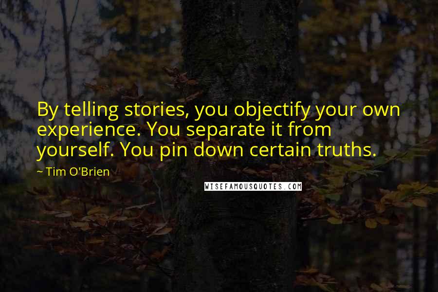 Tim O'Brien Quotes: By telling stories, you objectify your own experience. You separate it from yourself. You pin down certain truths.