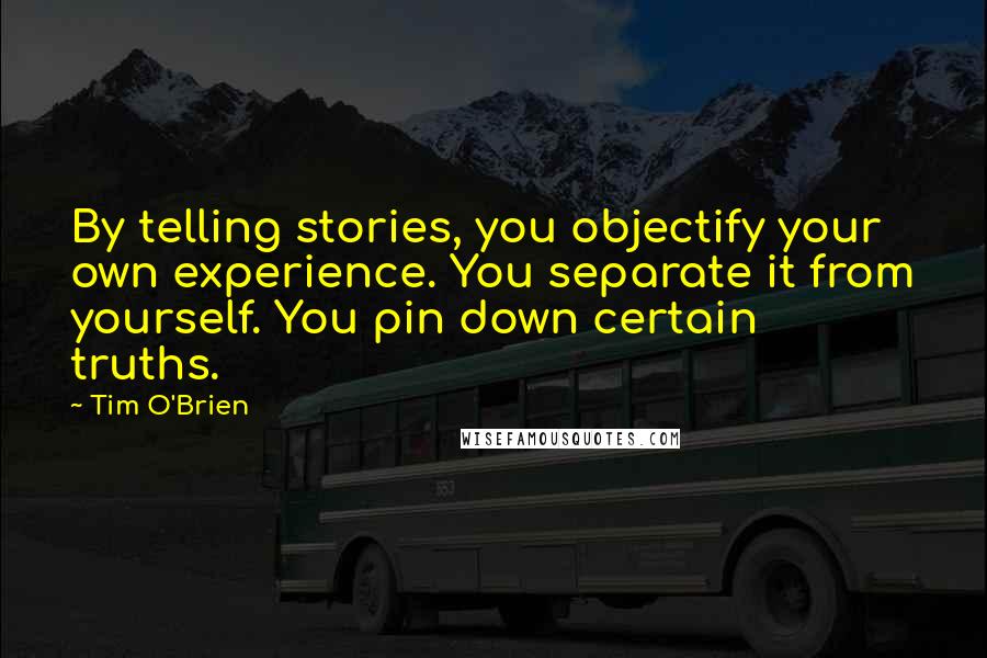 Tim O'Brien Quotes: By telling stories, you objectify your own experience. You separate it from yourself. You pin down certain truths.