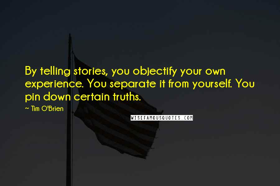 Tim O'Brien Quotes: By telling stories, you objectify your own experience. You separate it from yourself. You pin down certain truths.