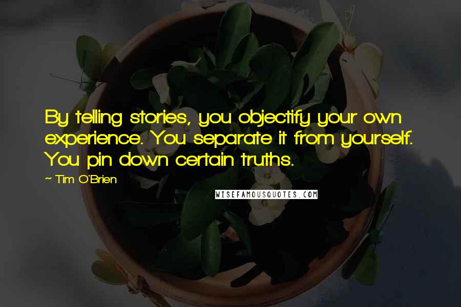 Tim O'Brien Quotes: By telling stories, you objectify your own experience. You separate it from yourself. You pin down certain truths.